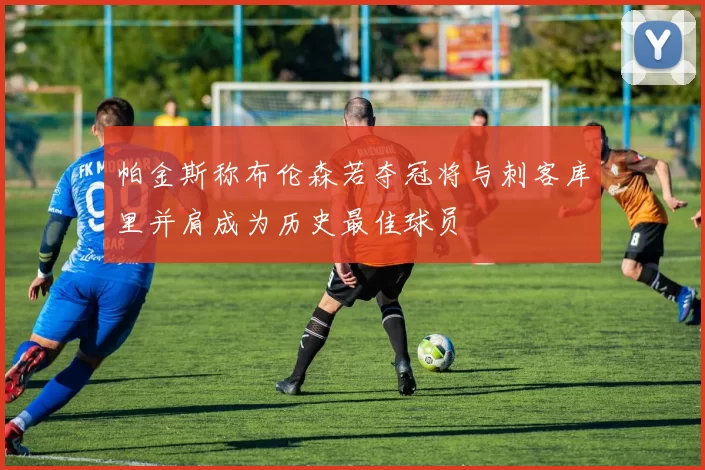 帕金斯称布伦森若夺冠将与刺客库里并肩成为历史最佳球员