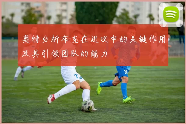 奥特分析布克在进攻中的关键作用及其引领团队的能力