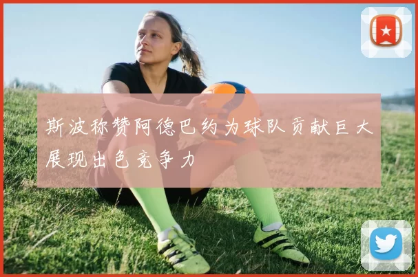 斯波称赞阿德巴约为球队贡献巨大展现出色竞争力