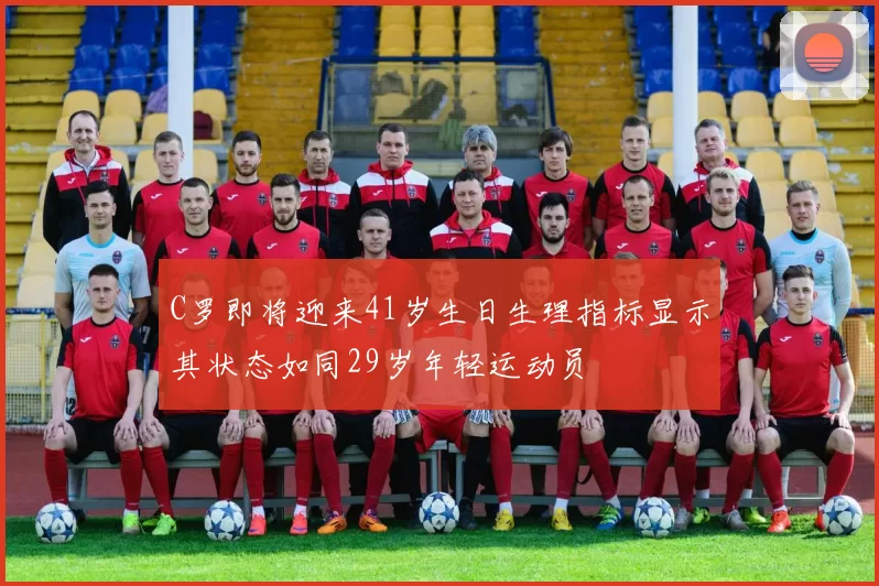 C罗即将迎来41岁生日生理指标显示其状态如同29岁年轻运动员