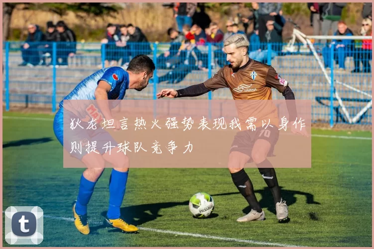 狄龙坦言热火强势表现我需以身作则提升球队竞争力