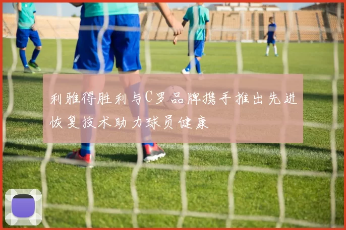 利雅得胜利与C罗品牌携手推出先进恢复技术助力球员健康
