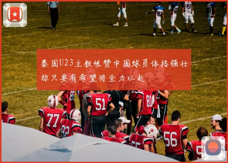 泰国U23主教练赞中国球员体格强壮称只要有希望将全力以赴