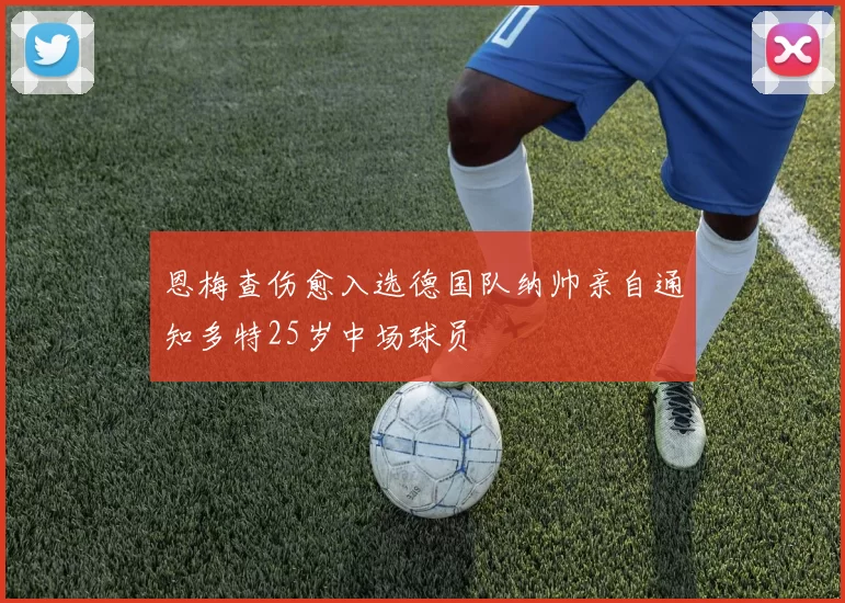 恩梅查伤愈入选德国队纳帅亲自通知多特25岁中场球员