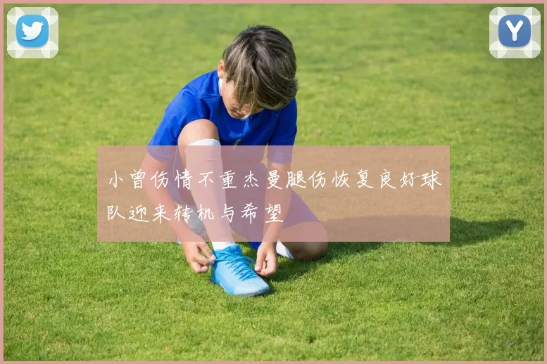 小曾伤情不重杰曼腿伤恢复良好球队迎来转机与希望