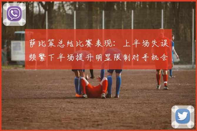萨比策总结比赛表现：上半场失误频繁下半场提升明显限制对手机会