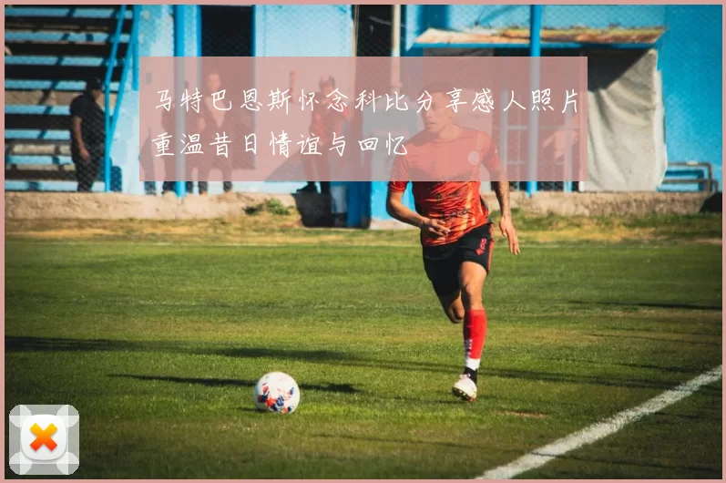 马特巴恩斯怀念科比分享感人照片重温昔日情谊与回忆